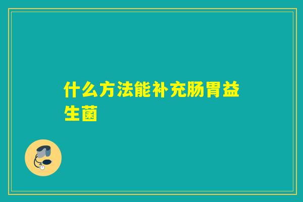 什么方法能补充肠胃益生菌 什么方法能补充肠胃益生菌