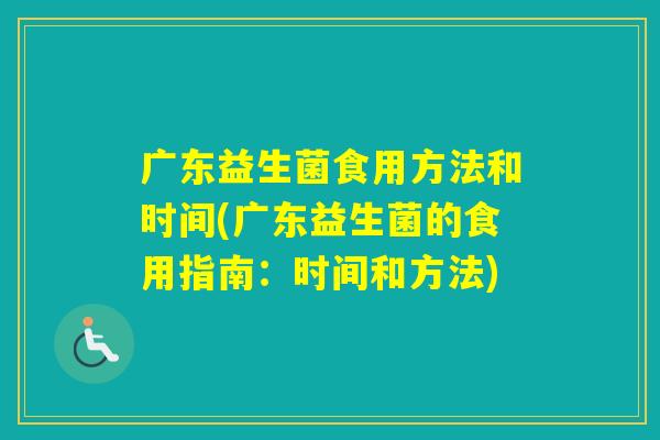 广东益生菌食用方法和时间(广东益生菌的食用指南：时间和方法)