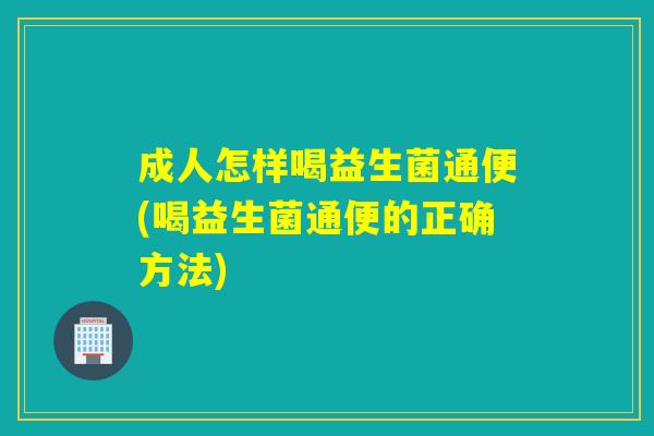成人怎样喝益生菌通便(喝益生菌通便的正确方法)