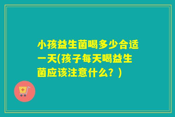 小孩益生菌喝多少合适一天(孩子每天喝益生菌应该注意什么？)