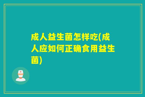 成人益生菌怎样吃(成人应如何正确食用益生菌)