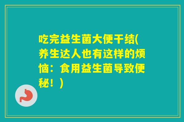 吃完益生菌大便干结(养生达人也有这样的烦恼:食用益生菌导致!) 吃完益生菌大便干结(养生达人也有这样的烦恼:食用益生菌导致!)