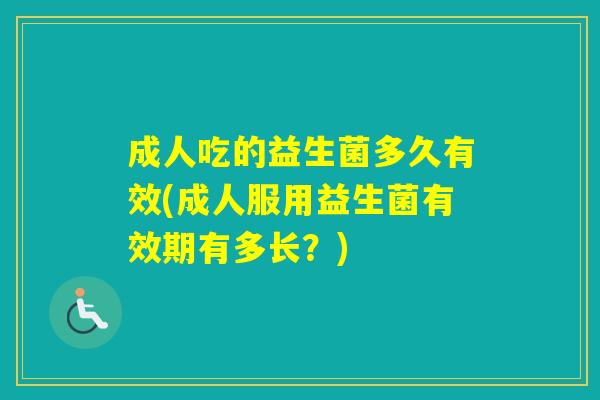 成人吃的益生菌多久有效(成人服用益生菌有效期有多长？)