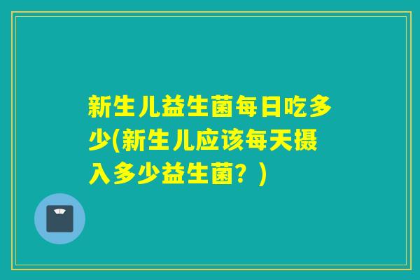 新生儿益生菌每日吃多少(新生儿应该每天摄入多少益生菌？)