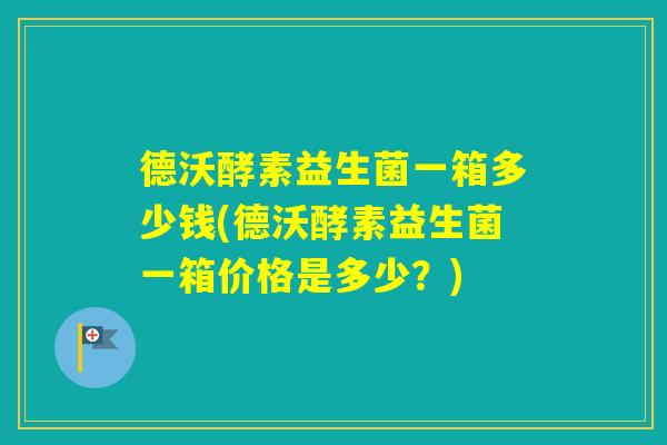 德沃酵素益生菌一箱多少钱(德沃酵素益生菌一箱价格是多少？)
