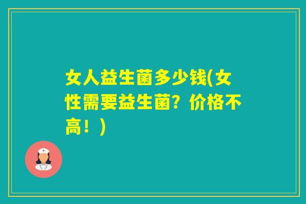 女人益生菌多少钱(女性需要益生菌？价格不高！)