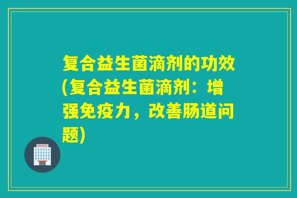 复合益生菌滴剂的功效(复合益生菌滴剂：增强力，改善肠道问题)