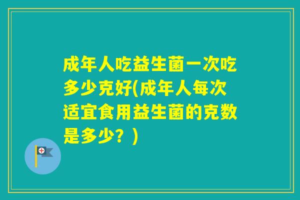 成年人吃益生菌一次吃多少克好(成年人每次适宜食用益生菌的克数是多少？)