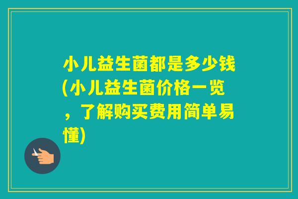 小儿益生菌都是多少钱(小儿益生菌价格一览，了解购买费用简单易懂)