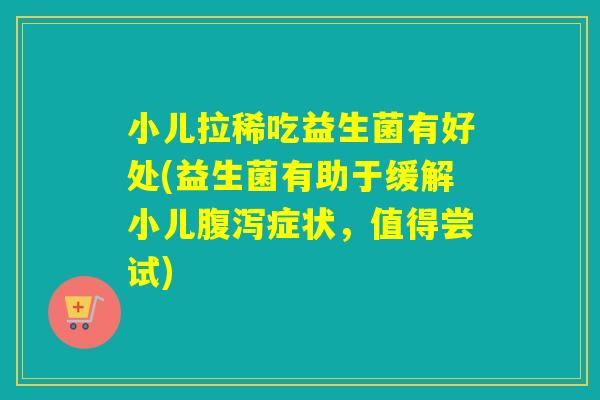 小儿拉稀吃益生菌有好处(益生菌有助于缓解小儿症状,值得尝试) 小儿拉稀吃益生菌有好处(益生菌有助于缓解小儿症状,值得尝试)