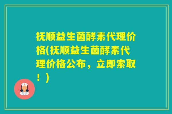 抚顺益生菌酵素代理价格(抚顺益生菌酵素代理价格公布，立即索取！)