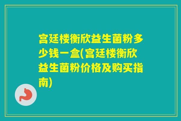 宫廷楼衡欣益生菌粉多少钱一盒(宫廷楼衡欣益生菌粉价格及购买指南)