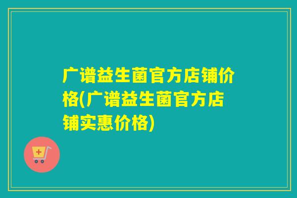 广谱益生菌官方店铺价格(广谱益生菌官方店铺实惠价格)