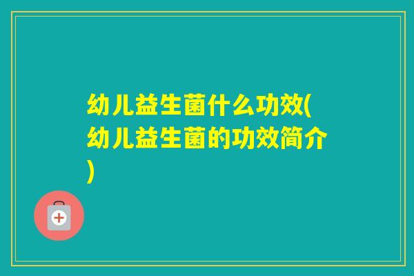 幼儿益生菌什么功效(幼儿益生菌的功效简介) 幼儿益生菌什么功效(幼儿益生菌的功效简介)