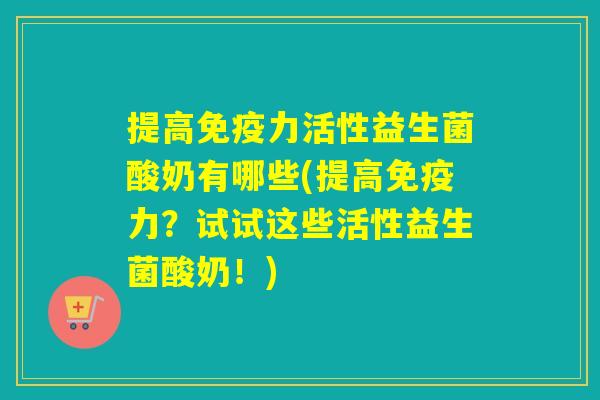 提高力活性益生菌酸奶有哪些(提高力？试试这些活性益生菌酸奶！)