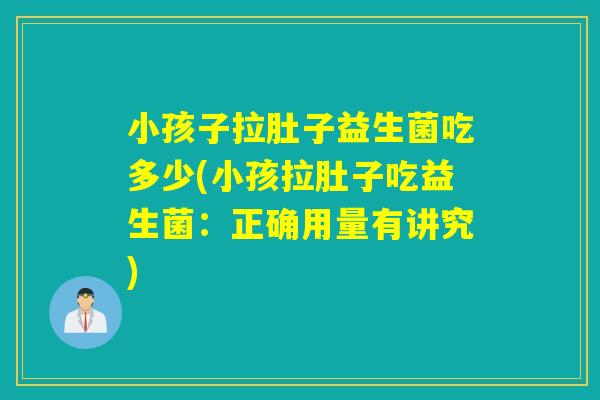 小孩子拉肚子益生菌吃多少(小孩拉肚子吃益生菌：正确用量有讲究)