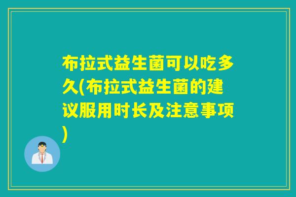 布拉式益生菌可以吃多久(布拉式益生菌的建议服用时长及注意事项) 布拉式益生菌可以吃多久(布拉式益生菌的建议服用时长及注意事项)