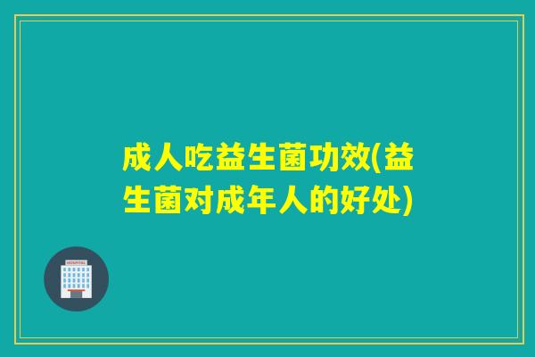 成人吃益生菌功效(益生菌对成年人的好处) 成人吃益生菌功效(益生菌对成年人的好处)
