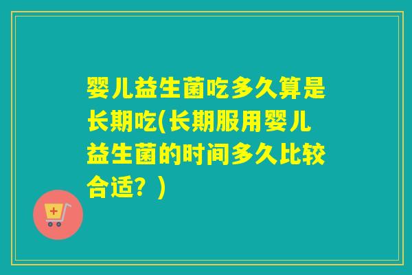婴儿益生菌吃多久算是长期吃(长期服用婴儿益生菌的时间多久比较合适？)