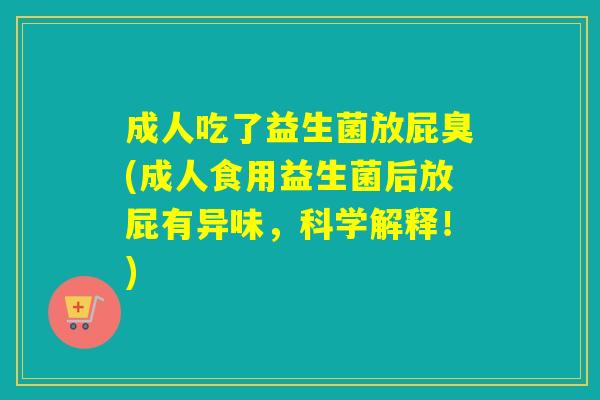 成人吃了益生菌放屁臭(成人食用益生菌后放屁有异味,科学解释!) 成人吃了益生菌放屁臭(成人食用益生菌后放屁有异味,科学解释!)