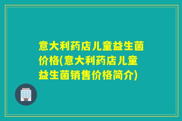 意大利药店儿童益生菌价格(意大利药店儿童益生菌销售价格简介) 意大利药店儿童益生菌价格(意大利药店儿童益生菌销售价格简介)