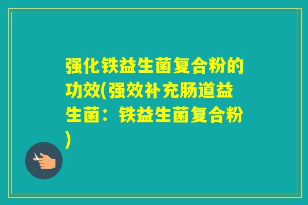 强化铁益生菌复合粉的功效(强效补充肠道益生菌:铁益生菌复合粉) 强化铁益生菌复合粉的功效(强效补充肠道益生菌:铁益生菌复合粉)
