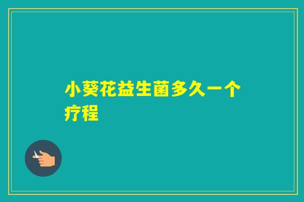 小葵花益生菌多久一个疗程