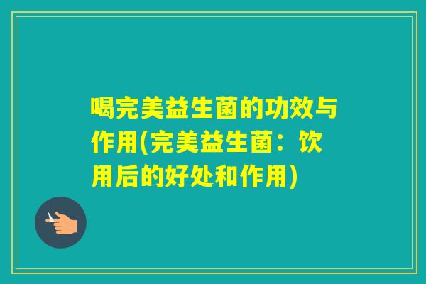 喝完美益生菌的功效与作用(完美益生菌：饮用后的好处和作用)