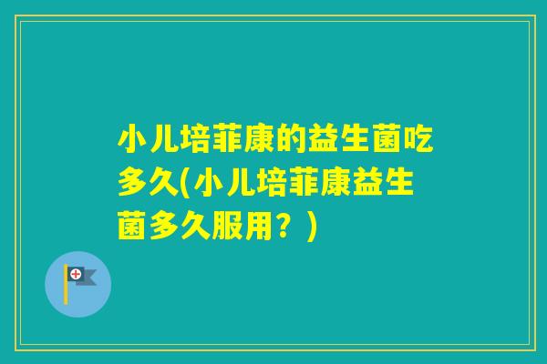 小儿培菲康的益生菌吃多久(小儿培菲康益生菌多久服用？)