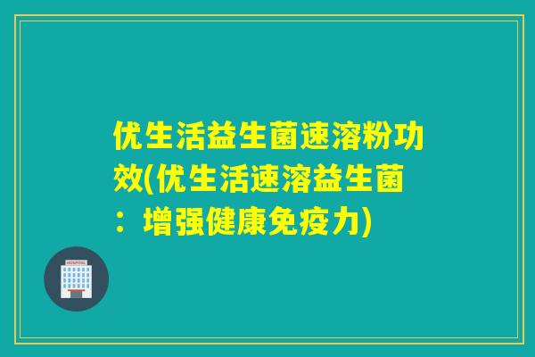 优生活益生菌速溶粉功效(优生活速溶益生菌：增强健康力)