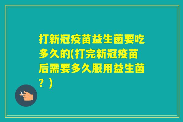 打新冠疫苗益生菌要吃多久的(打完新冠疫苗后需要多久服用益生菌？)