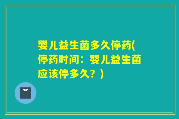 婴儿益生菌多久停药(停药时间:婴儿益生菌应该停多久?) 婴儿益生菌多久停药(停药时间:婴儿益生菌应该停多久?)