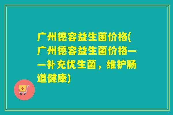 广州德容益生菌价格(广州德容益生菌价格——补充优生菌，维护肠道健康)