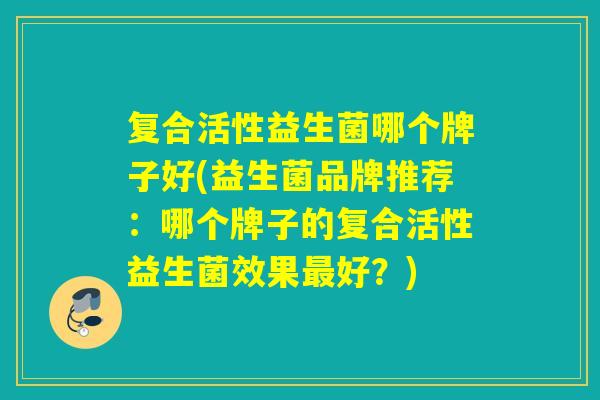 复合活性益生菌哪个牌子好(益生菌品牌推荐：哪个牌子的复合活性益生菌效果好？)