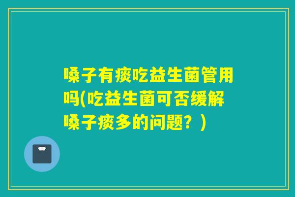 嗓子有痰吃益生菌管用吗(吃益生菌可否缓解嗓子痰多的问题？)