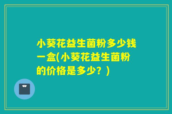 小葵花益生菌粉多少钱一盒(小葵花益生菌粉的价格是多少？)