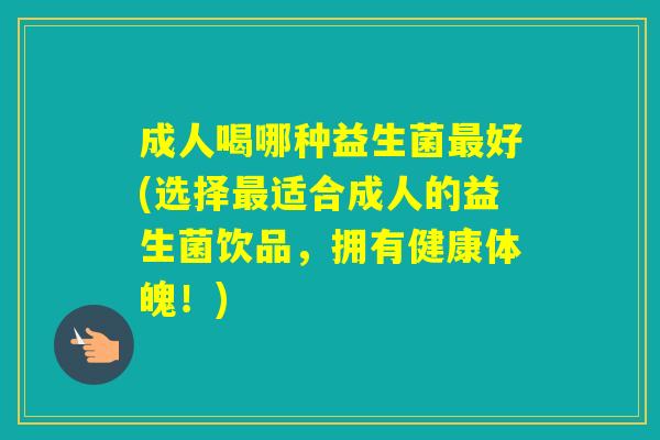 成人喝哪种益生菌好(选择适合成人的益生菌饮品，拥有健康体魄！)