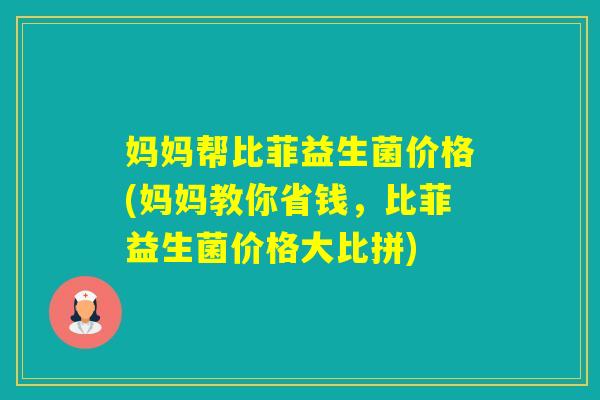 妈妈帮比菲益生菌价格(妈妈教你省钱，比菲益生菌价格大比拼)