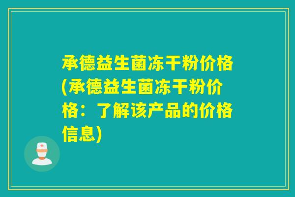 承德益生菌冻干粉价格(承德益生菌冻干粉价格：了解该产品的价格信息)