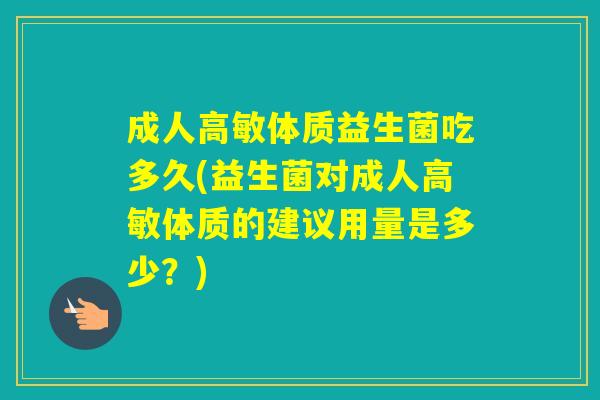 成人高敏体质益生菌吃多久(益生菌对成人高敏体质的建议用量是多少？)