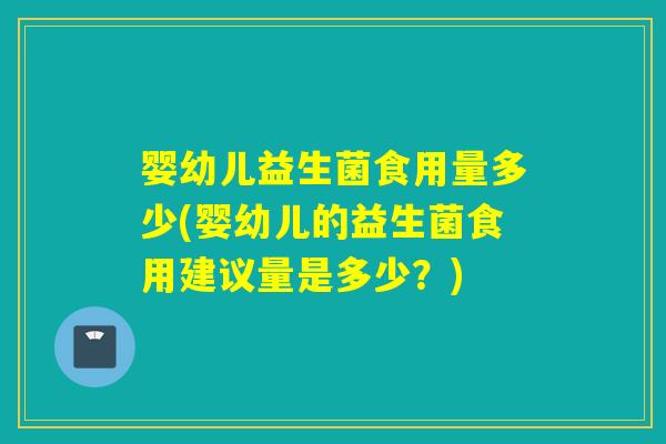 婴幼儿益生菌食用量多少(婴幼儿的益生菌食用建议量是多少？)