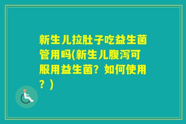 新生儿拉肚子吃益生菌管用吗(新生儿可服用益生菌?如何使用?) 新生儿拉肚子吃益生菌管用吗(新生儿可服用益生菌?如何使用?)