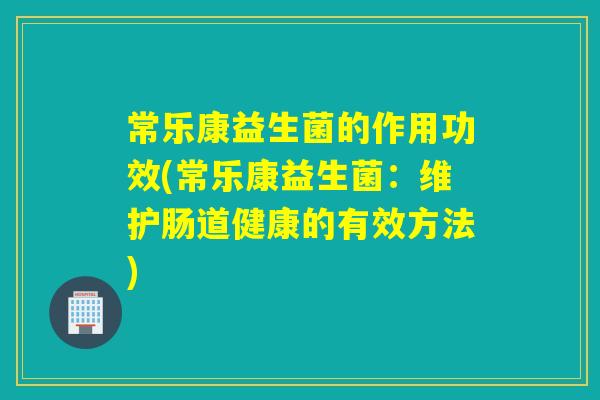 常乐康益生菌的作用功效(常乐康益生菌:维护肠道健康的有效方法) 常乐康益生菌的作用功效(常乐康益生菌:维护肠道健康的有效方法)