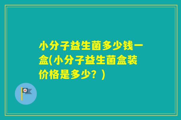 小分子益生菌多少钱一盒(小分子益生菌盒装价格是多少?) 小分子益生菌多少钱一盒(小分子益生菌盒装价格是多少?)