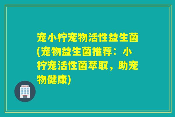 宠小柠宠物活性益生菌(宠物益生菌推荐:小柠宠活性菌萃取,助宠物健康) 宠小柠宠物活性益生菌(宠物益生菌推荐:小柠宠活性菌萃取,助宠物健康)