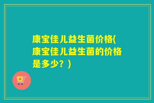 康宝佳儿益生菌价格(康宝佳儿益生菌的价格是多少？)