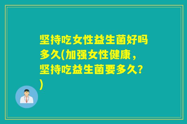 坚持吃女性益生菌好吗多久(加强女性健康，坚持吃益生菌要多久？)