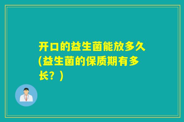 开口的益生菌能放多久(益生菌的保质期有多长?) 开口的益生菌能放多久(益生菌的保质期有多长?)