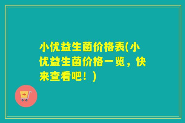 小优益生菌价格表(小优益生菌价格一览,快来查看吧!) 小优益生菌价格表(小优益生菌价格一览,快来查看吧!)