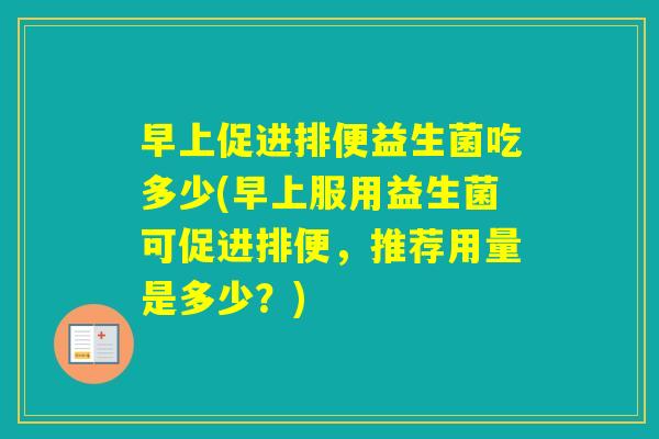早上促进排便益生菌吃多少(早上服用益生菌可促进排便，推荐用量是多少？)